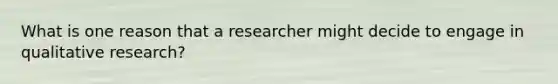 What is one reason that a researcher might decide to engage in qualitative research?