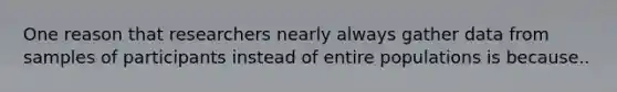 One reason that researchers nearly always gather data from samples of participants instead of entire populations is because..