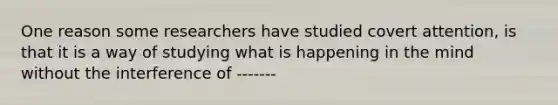 One reason some researchers have studied covert attention, is that it is a way of studying what is happening in the mind without the interference of -------