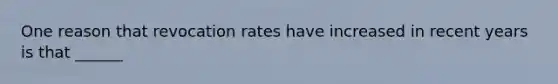 One reason that revocation rates have increased in recent years is that ______