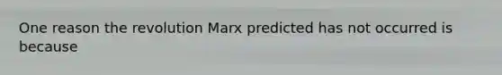 One reason the revolution Marx predicted has not occurred is because