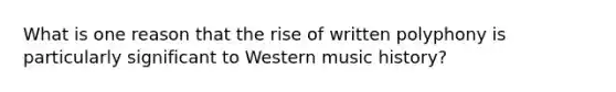 What is one reason that the rise of written polyphony is particularly significant to Western music history?