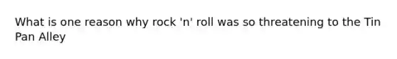 What is one reason why rock 'n' roll was so threatening to the Tin Pan Alley