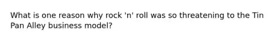 What is one reason why rock 'n' roll was so threatening to the Tin Pan Alley business model?