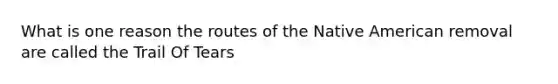 What is one reason the routes of the Native American removal are called the Trail Of Tears