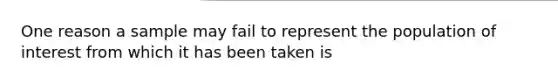 One reason a sample may fail to represent the population of interest from which it has been taken is