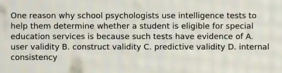 One reason why school psychologists use intelligence tests to help them determine whether a student is eligible for special education services is because such tests have evidence of A. user validity B. construct validity C. predictive validity D. internal consistency