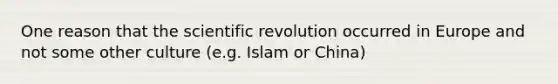 One reason that the scientific revolution occurred in Europe and not some other culture (e.g. Islam or China)