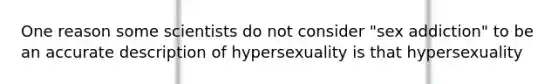 One reason some scientists do not consider "sex addiction" to be an accurate description of hypersexuality is that hypersexuality