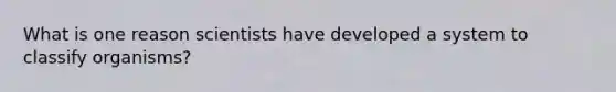 What is one reason scientists have developed a system to classify organisms?