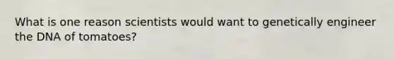 What is one reason scientists would want to genetically engineer the DNA of tomatoes?