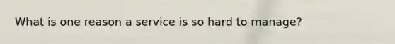 What is one reason a service is so hard to manage?