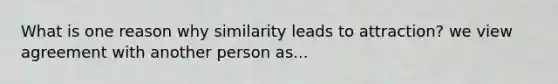 What is one reason why similarity leads to attraction? we view agreement with another person as...