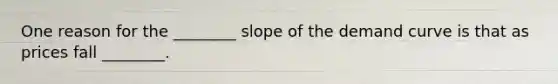 One reason for the ________ slope of the demand curve is that as prices fall ________.