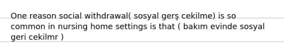 One reason social withdrawal( sosyal gerş cekilme) is so common in nursing home settings is that ( bakım evinde sosyal geri cekilmr )