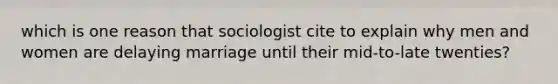 which is one reason that sociologist cite to explain why men and women are delaying marriage until their mid-to-late twenties?