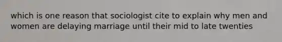 which is one reason that sociologist cite to explain why men and women are delaying marriage until their mid to late twenties