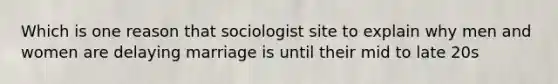 Which is one reason that sociologist site to explain why men and women are delaying marriage is until their mid to late 20s