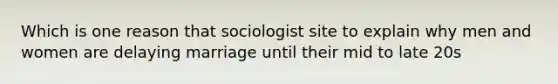 Which is one reason that sociologist site to explain why men and women are delaying marriage until their mid to late 20s