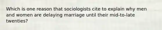 Which is one reason that sociologists cite to explain why men and women are delaying marriage until their mid-to-late twenties?