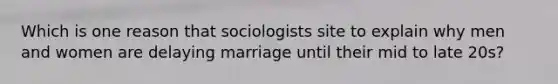 Which is one reason that sociologists site to explain why men and women are delaying marriage until their mid to late 20s?