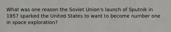 What was one reason the Soviet Union's launch of Sputnik in 1957 sparked the United States to want to become number one in space exploration?