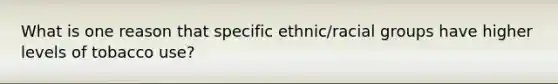 What is one reason that specific ethnic/racial groups have higher levels of tobacco use?