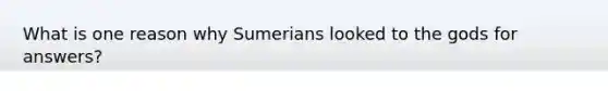 What is one reason why Sumerians looked to the gods for answers?