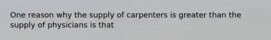 One reason why the supply of carpenters is greater than the supply of physicians is that