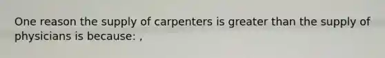 One reason the supply of carpenters is greater than the supply of physicians is because: ,