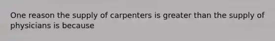 ​One reason the supply of carpenters is greater than the supply of physicians is because