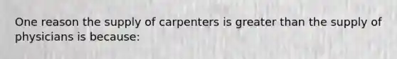 One reason the supply of carpenters is greater than the supply of physicians is because: