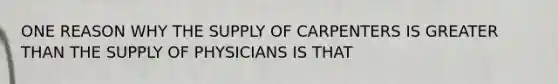 ONE REASON WHY THE SUPPLY OF CARPENTERS IS <a href='https://www.questionai.com/knowledge/ktgHnBD4o3-greater-than' class='anchor-knowledge'>greater than</a> THE SUPPLY OF PHYSICIANS IS THAT