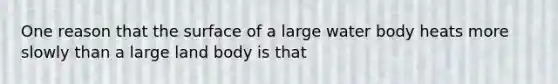 One reason that the surface of a large water body heats more slowly than a large land body is that