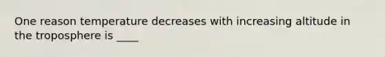 One reason temperature decreases with increasing altitude in the troposphere is ____