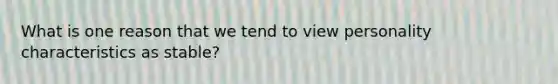 What is one reason that we tend to view personality characteristics as stable?