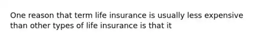 One reason that term life insurance is usually less expensive than other types of life insurance is that it