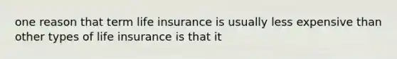 one reason that term life insurance is usually less expensive than other types of life insurance is that it