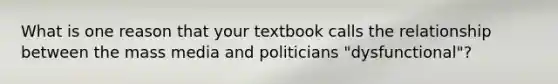 What is one reason that your textbook calls the relationship between the mass media and politicians "dysfunctional"?