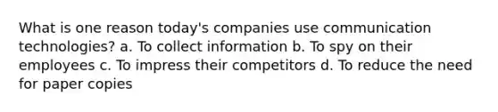 What is one reason today's companies use communication technologies? a. To collect information b. To spy on their employees c. To impress their competitors d. To reduce the need for paper copies