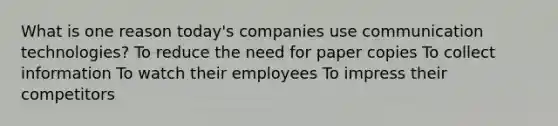 What is one reason today's companies use communication technologies? To reduce the need for paper copies To collect information To watch their employees To impress their competitors