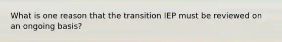 What is one reason that the transition IEP must be reviewed on an ongoing basis?