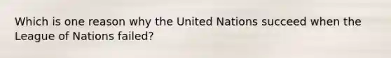 Which is one reason why the United Nations succeed when the League of Nations failed?