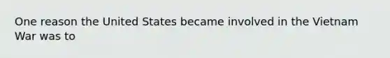 One reason the United States became involved in the Vietnam War was to