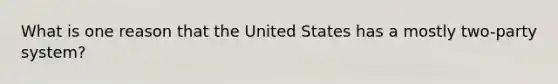 What is one reason that the United States has a mostly two-party system?