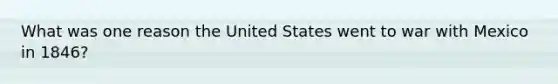 What was one reason the United States went to war with Mexico in 1846?