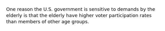 One reason the U.S. government is sensitive to demands by the elderly is that the elderly have higher voter participation rates than members of other age groups.