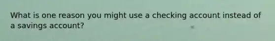 What is one reason you might use a checking account instead of a savings account?