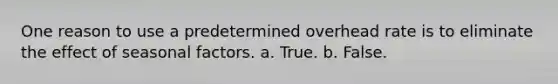 One reason to use a predetermined overhead rate is to eliminate the effect of seasonal factors. a. True. b. False.