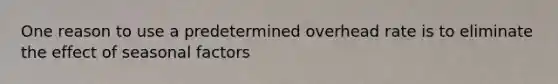 One reason to use a predetermined overhead rate is to eliminate the effect of seasonal factors